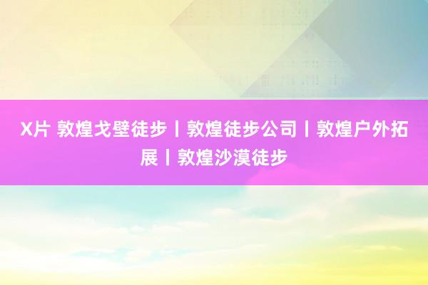 X片 敦煌戈壁徒步丨敦煌徒步公司丨敦煌户外拓展丨敦煌沙漠徒步