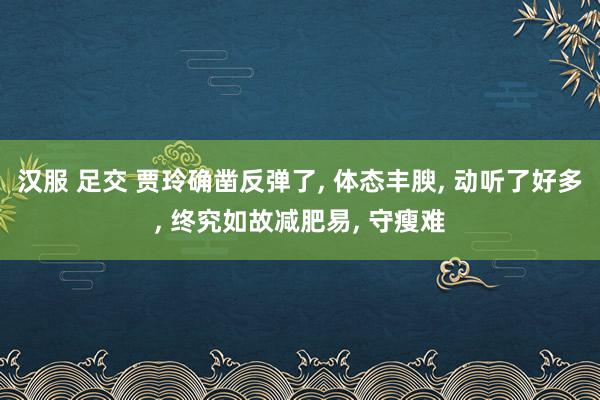 汉服 足交 贾玲确凿反弹了， 体态丰腴， 动听了好多， 终究如故减肥易， 守瘦难