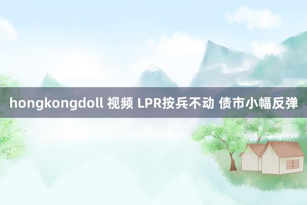 hongkongdoll 视频 LPR按兵不动 债市小幅反弹