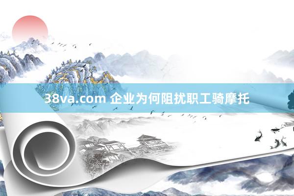 38va.com 企业为何阻扰职工骑摩托