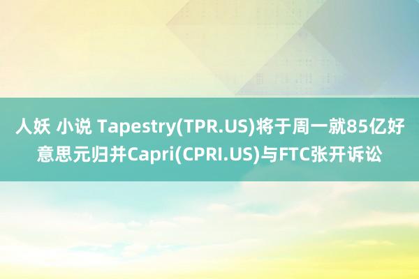 人妖 小说 Tapestry(TPR.US)将于周一就85亿好意思元归并Capri(CPRI.US)与FTC张开诉讼