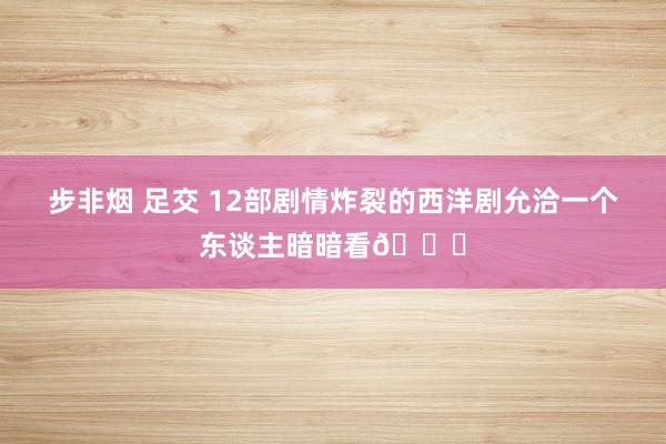 步非烟 足交 12部剧情炸裂的西洋剧允洽一个东谈主暗暗看👀