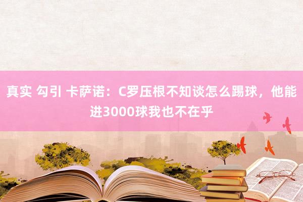 真实 勾引 卡萨诺：C罗压根不知谈怎么踢球，他能进3000球我也不在乎