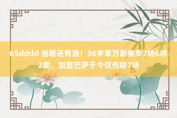 65dddd 油箱还有油！36岁莱万新赛季7场6球2助，加盟巴萨于今仅伤缺7场