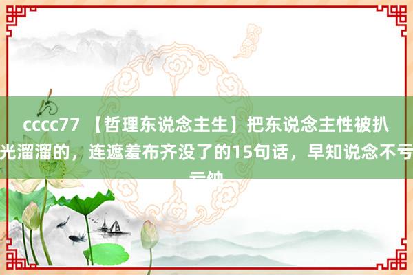 cccc77 【哲理东说念主生】把东说念主性被扒得光溜溜的，连遮羞布齐没了的15句话，早知说念不亏蚀