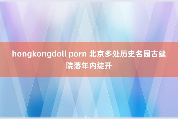 hongkongdoll porn 北京多处历史名园古建院落年内绽开