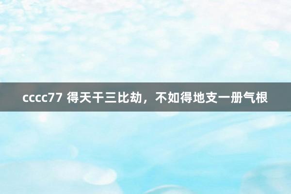 cccc77 得天干三比劫，不如得地支一册气根