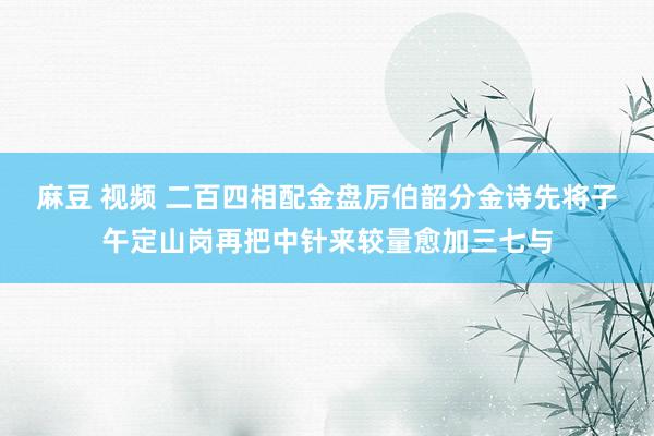 麻豆 视频 二百四相配金盘厉伯韶分金诗先将子午定山岗再把中针来较量愈加三七与