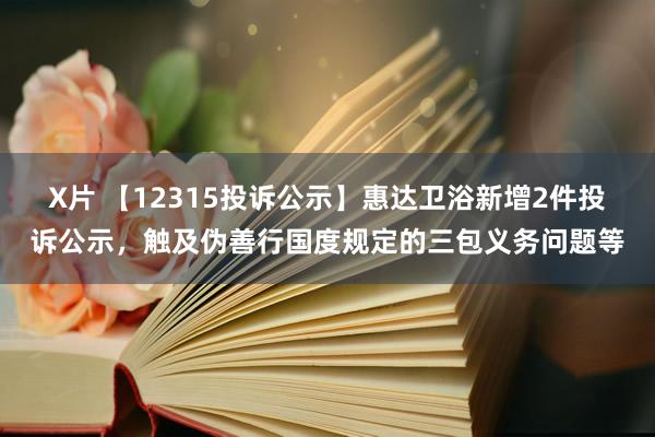 X片 【12315投诉公示】惠达卫浴新增2件投诉公示，触及伪善行国度规定的三包义务问题等