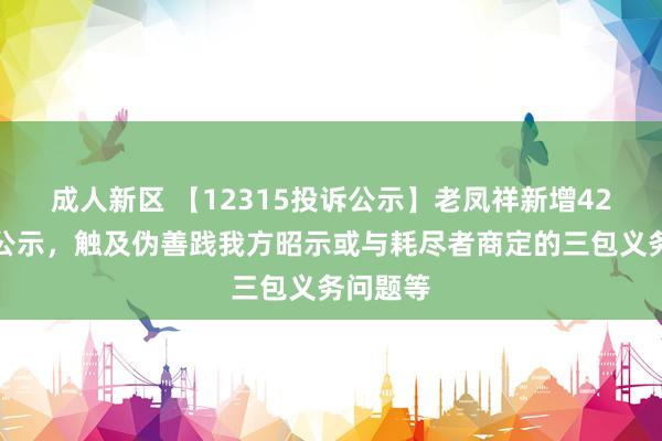 成人新区 【12315投诉公示】老凤祥新增42件投诉公示，触及伪善践我方昭示或与耗尽者商定的三包义务问题等