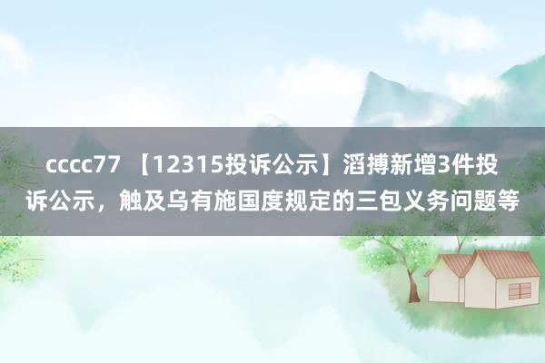 cccc77 【12315投诉公示】滔搏新增3件投诉公示，触及乌有施国度规定的三包义务问题等