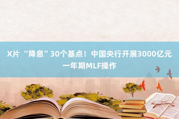 X片 “降息”30个基点！中国央行开展3000亿元一年期MLF操作