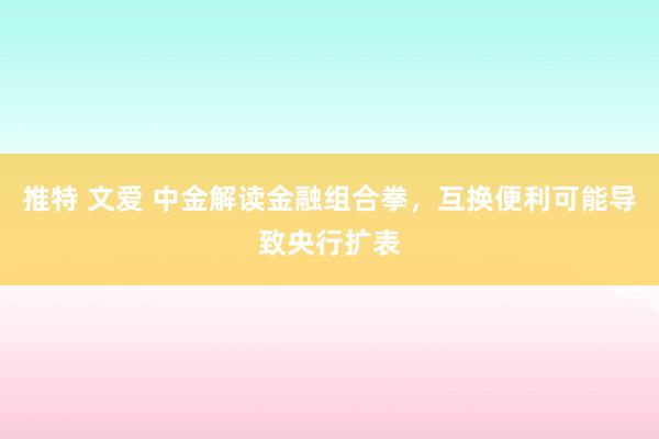 推特 文爱 中金解读金融组合拳，互换便利可能导致央行扩表