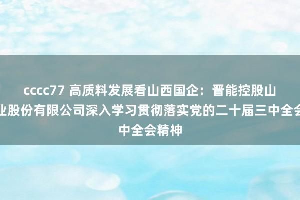 cccc77 高质料发展看山西国企：晋能控股山西煤业股份有限公司深入学习贯彻落实党的二十届三中全会精神