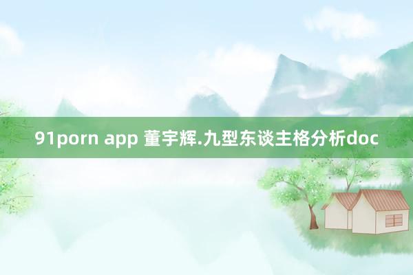 91porn app 董宇辉.九型东谈主格分析doc