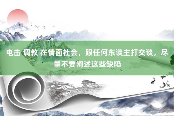 电击 调教 在情面社会，跟任何东谈主打交谈，尽量不要阐述这些缺陷