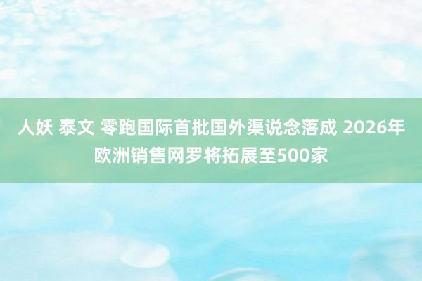 人妖 泰文 零跑国际首批国外渠说念落成 2026年欧洲销售网罗将拓展至500家