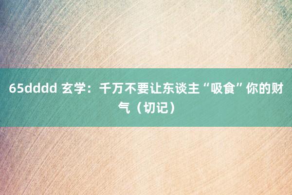 65dddd 玄学：千万不要让东谈主“吸食”你的财气（切记）