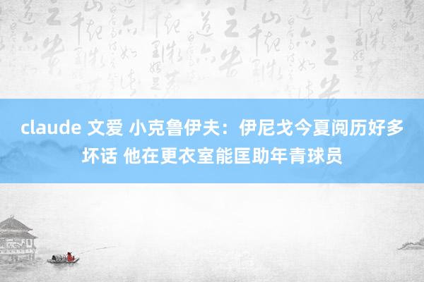 claude 文爱 小克鲁伊夫：伊尼戈今夏阅历好多坏话 他在更衣室能匡助年青球员