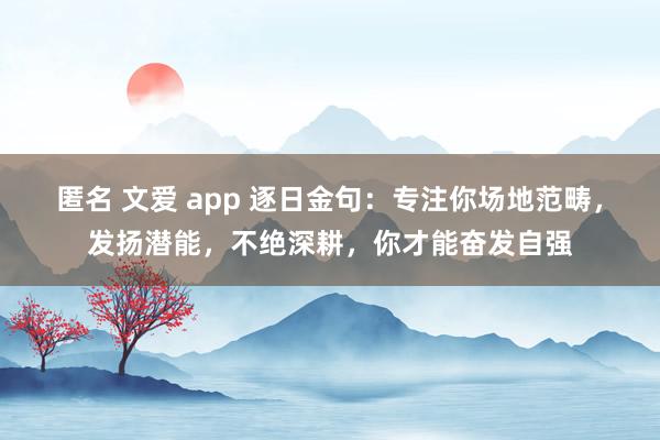 匿名 文爱 app 逐日金句：专注你场地范畴，发扬潜能，不绝深耕，你才能奋发自强