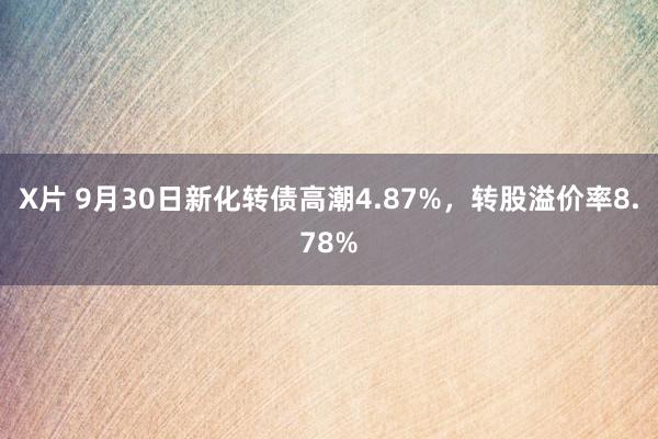 X片 9月30日新化转债高潮4.87%，转股溢价率8.78%