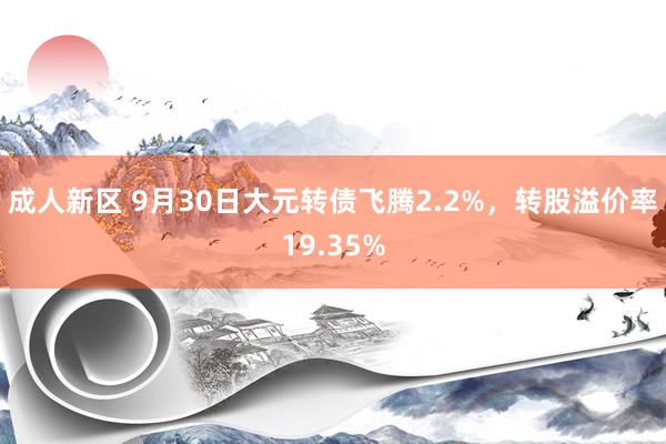 成人新区 9月30日大元转债飞腾2.2%，转股溢价率19.35%