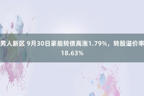 男人新区 9月30日豪能转债高涨1.79%，转股溢价率18.63%