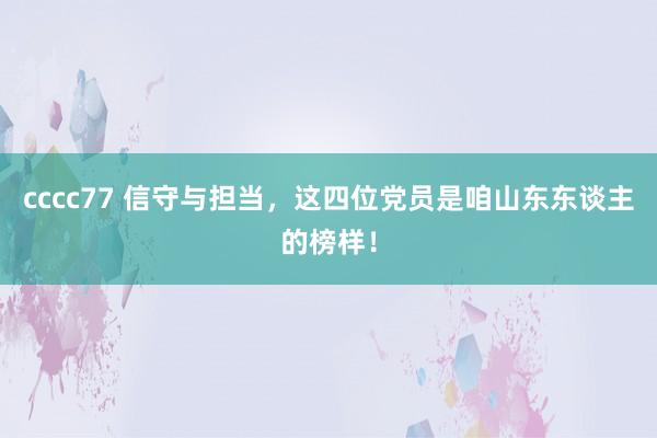 cccc77 信守与担当，这四位党员是咱山东东谈主的榜样！