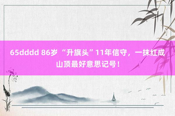 65dddd 86岁 “升旗头”11年信守，一抹红成山顶最好意思记号！