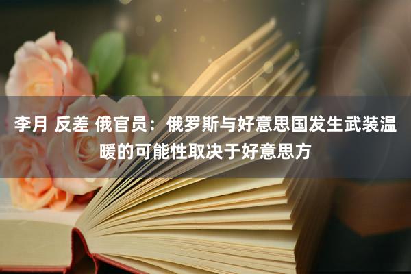 李月 反差 俄官员：俄罗斯与好意思国发生武装温暖的可能性取决于好意思方