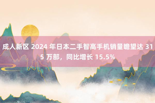 成人新区 2024 年日本二手智高手机销量瞻望达 315 万部，同比增长 15.5%