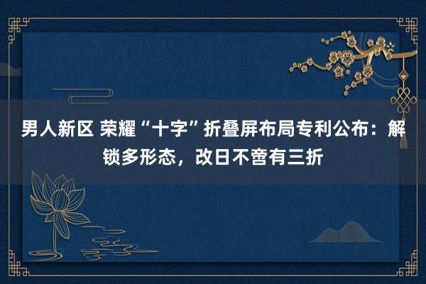 男人新区 荣耀“十字”折叠屏布局专利公布：解锁多形态，改日不啻有三折