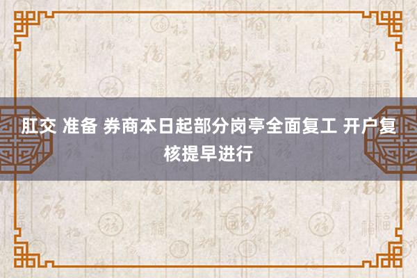 肛交 准备 券商本日起部分岗亭全面复工 开户复核提早进行