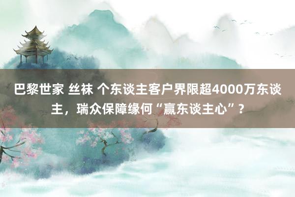 巴黎世家 丝袜 个东谈主客户界限超4000万东谈主，瑞众保障缘何“赢东谈主心”？