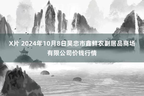 X片 2024年10月8日吴忠市鑫鲜农副居品商场有限公司价钱行情