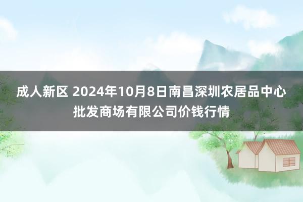 成人新区 2024年10月8日南昌深圳农居品中心批发商场有限公司价钱行情