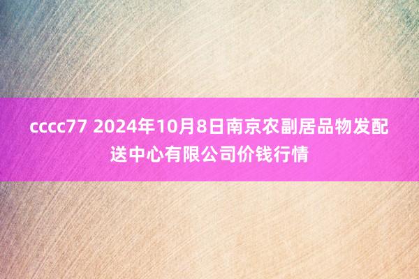 cccc77 2024年10月8日南京农副居品物发配送中心有限公司价钱行情