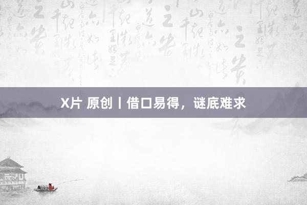 X片 原创丨借口易得，谜底难求