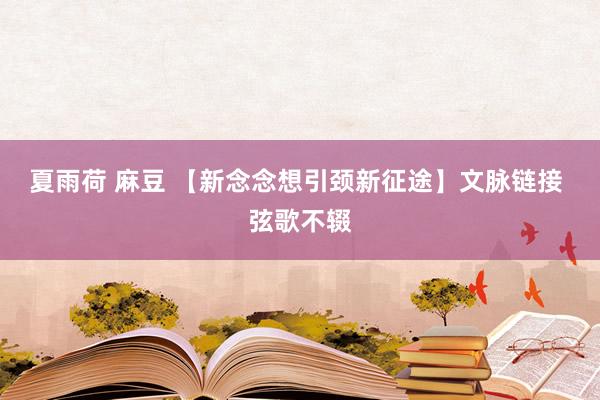 夏雨荷 麻豆 【新念念想引颈新征途】文脉链接 弦歌不辍