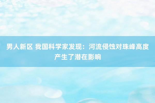 男人新区 我国科学家发现：河流侵蚀对珠峰高度产生了潜在影响