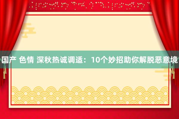 国产 色情 深秋热诚调适：10个妙招助你解脱恶意境