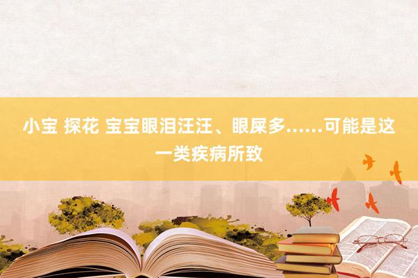 小宝 探花 宝宝眼泪汪汪、眼屎多......可能是这一类疾病所致