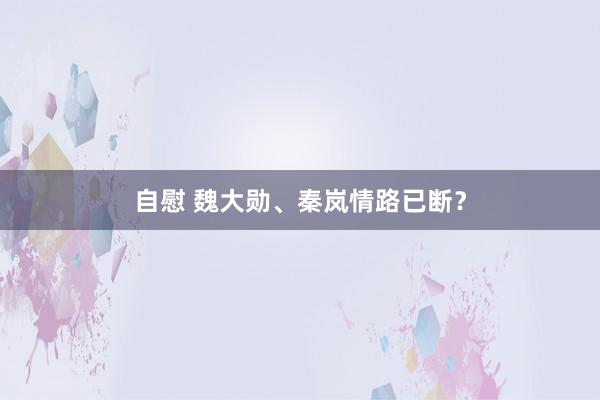 自慰 魏大勋、秦岚情路已断？