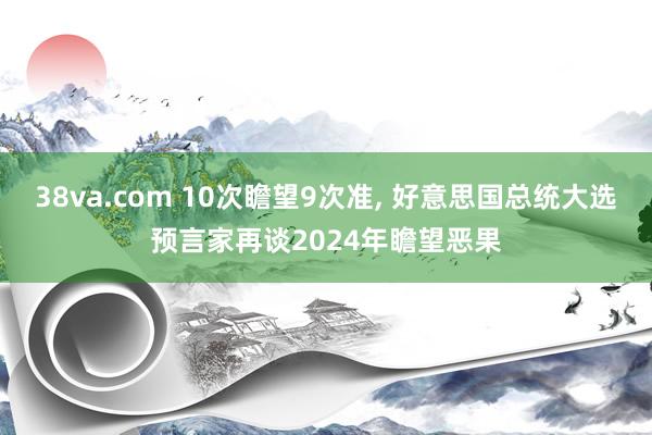 38va.com 10次瞻望9次准， 好意思国总统大选预言家再谈2024年瞻望恶果