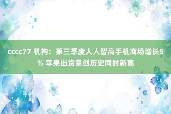 cccc77 机构：第三季度人人智高手机商场增长5% 苹果出货量创历史同时新高