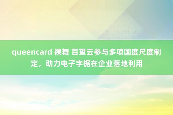 queencard 裸舞 百望云参与多项国度尺度制定，助力电子字据在企业落地利用