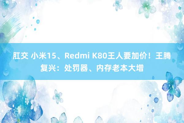 肛交 小米15、Redmi K80王人要加价！王腾复兴：处罚器、内存老本大增