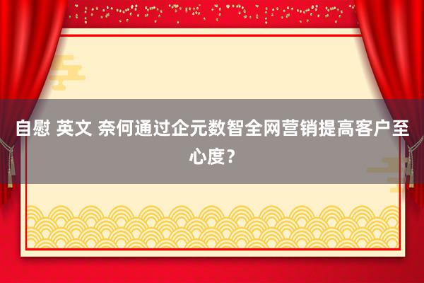 自慰 英文 奈何通过企元数智全网营销提高客户至心度？