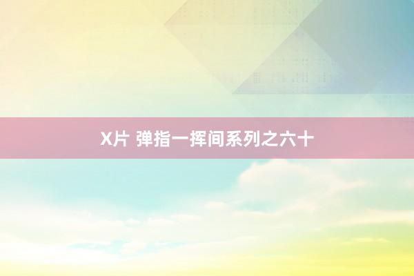 X片 弹指一挥间系列之六十