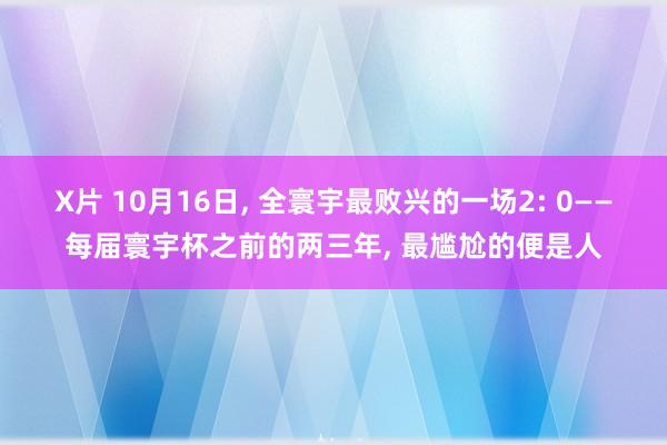 X片 10月16日， 全寰宇最败兴的一场2: 0——每届寰宇杯之前的两三年， 最尴尬的便是人